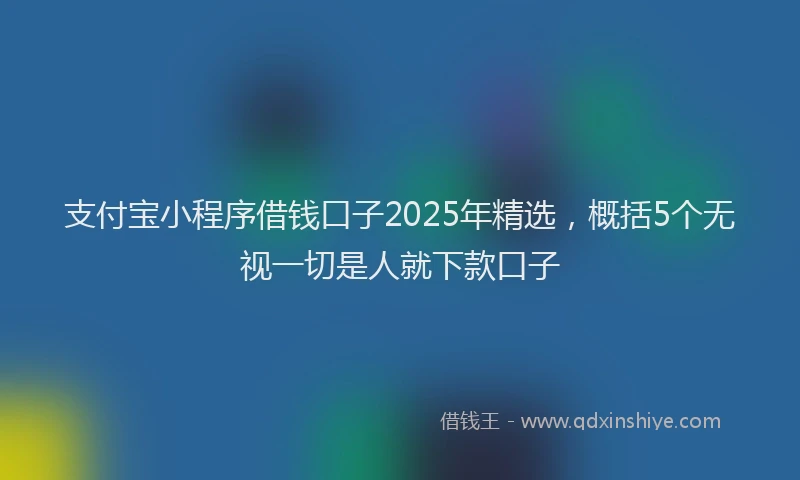 支付宝小程序借钱口子2025年精选，概括5个无视一切是人就下款口子