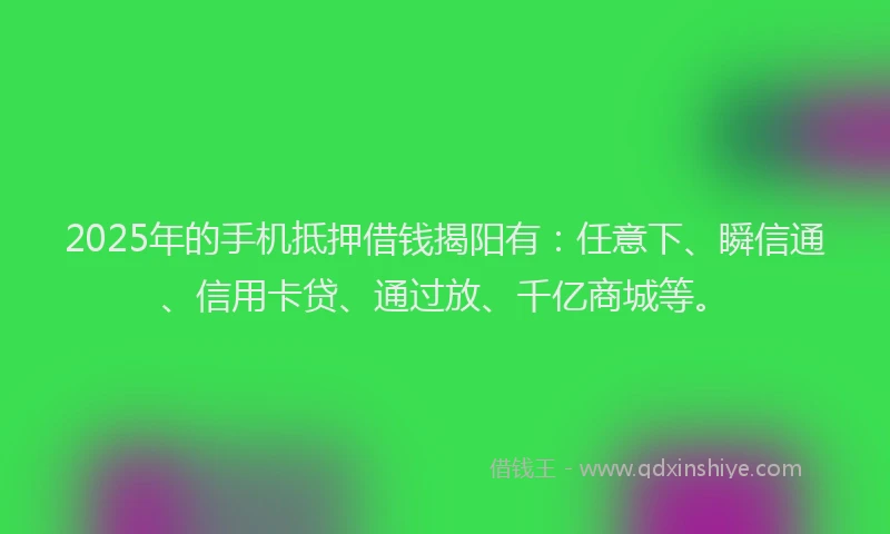 2025年的手机抵押借钱揭阳有：任意下、瞬信通、信用卡贷、通过放、千亿商城等。
