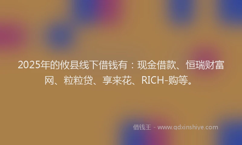 2025年的攸县线下借钱有：现金借款、恒瑞财富网、粒粒贷、享来花、RICH-购等。