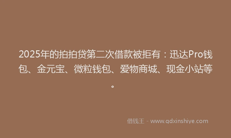 2025年的拍拍贷第二次借款被拒有：迅达Pro钱包、金元宝、微粒钱包、爱物商城、现金小站等。
