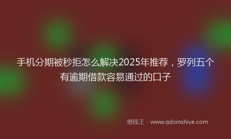 手机分期被秒拒怎么解决2025年推荐，罗列五个有逾期借款容易通过的口子