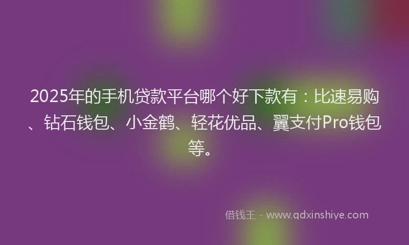 2025年的手机贷款平台哪个好下款有：比速易购、钻石钱包、小金鹤、轻花优品、翼支付Pro钱包等。