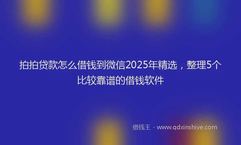 拍拍贷款怎么借钱到微信2025年精选，整理5个比较靠谱的借钱软件