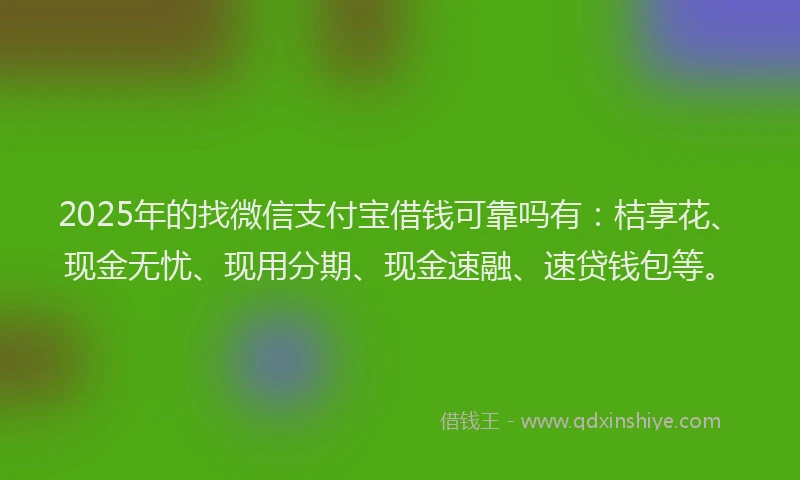 2025年的找微信支付宝借钱可靠吗有：桔享花、现金无忧、现用分期、现金速融、速贷钱包等。