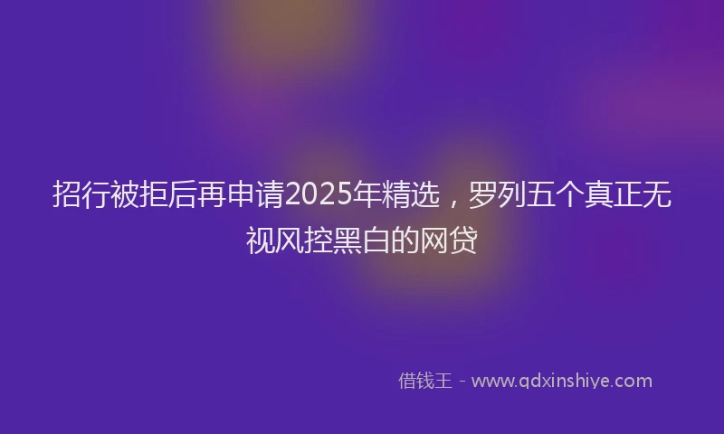 招行被拒后再申请2025年精选，罗列五个真正无视风控黑白的网贷