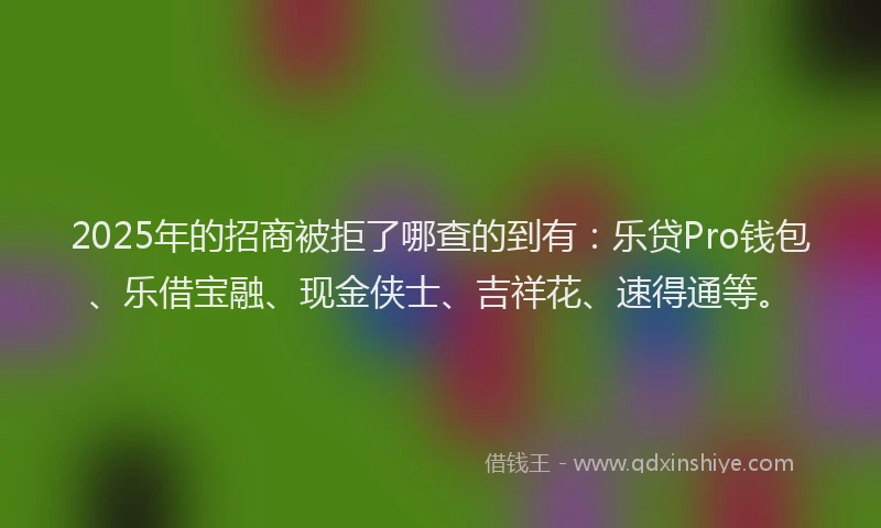 2025年的招商被拒了哪查的到有：乐贷Pro钱包、乐借宝融、现金侠士、吉祥花、速得通等。