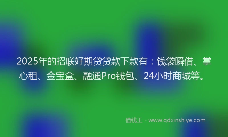 2025年的招联好期贷贷款下款有：钱袋瞬借、掌心租、金宝盒、融通Pro钱包、24小时商城等。