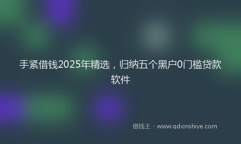 手紧借钱2025年精选，归纳五个黑户0门槛贷款软件