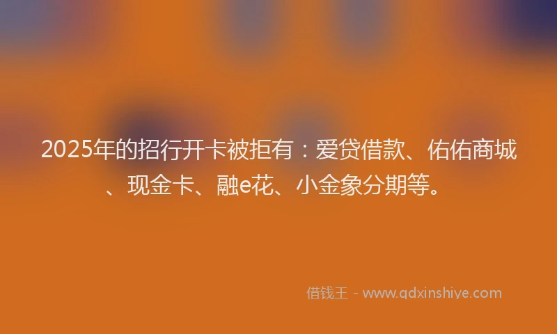 2025年的招行开卡被拒有：爱贷借款、佑佑商城、现金卡、融e花、小金象分期等。
