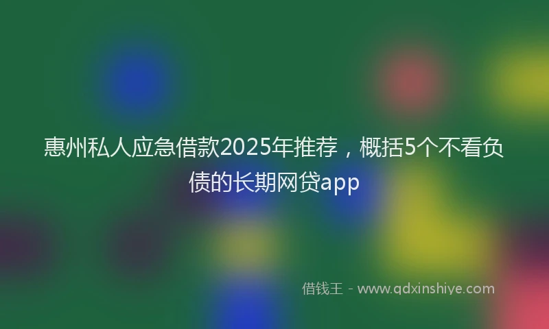 惠州私人应急借款2025年推荐，概括5个不看负债的长期网贷app