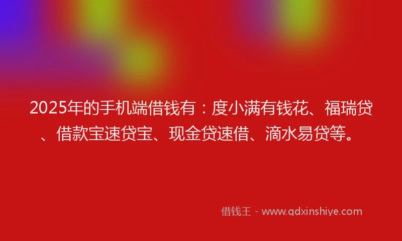 2025年的手机端借钱有：度小满有钱花、福瑞贷、借款宝速贷宝、现金贷速借、滴水易贷等。