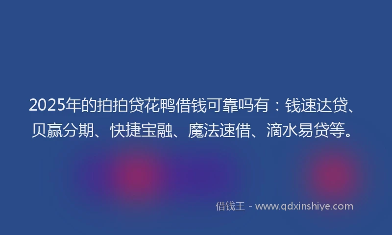 2025年的拍拍贷花鸭借钱可靠吗有：钱速达贷、贝赢分期、快捷宝融、魔法速借、滴水易贷等。