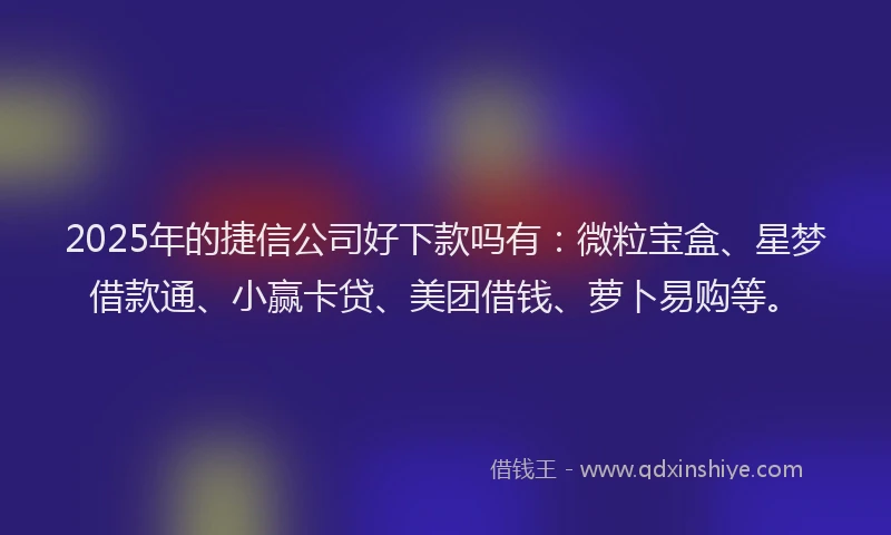 2025年的捷信公司好下款吗有：微粒宝盒、星梦借款通、小赢卡贷、美团借钱、萝卜易购等。