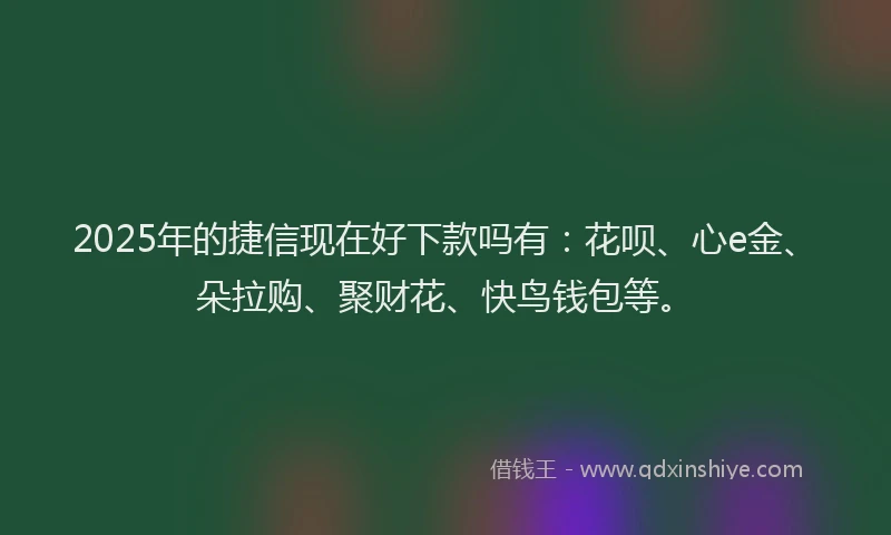2025年的捷信现在好下款吗有：花呗、心e金、朵拉购、聚财花、快鸟钱包等。