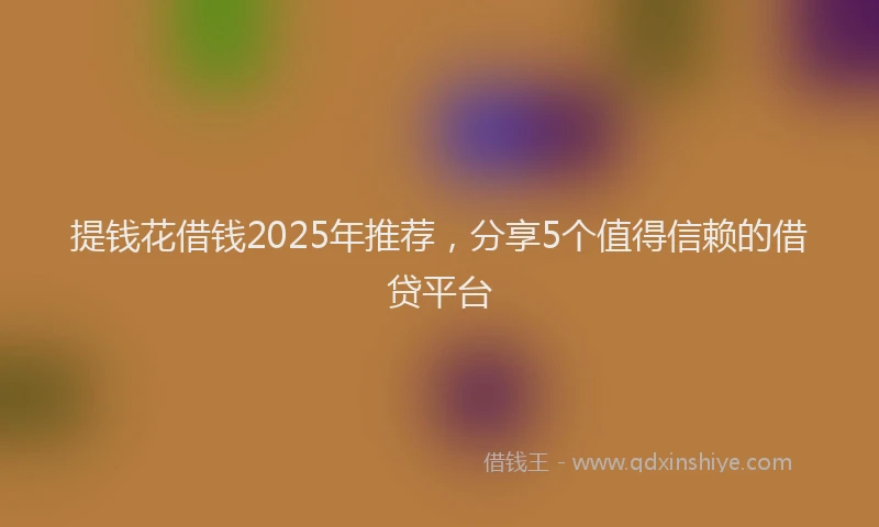 提钱花借钱2025年推荐，分享5个值得信赖的借贷平台