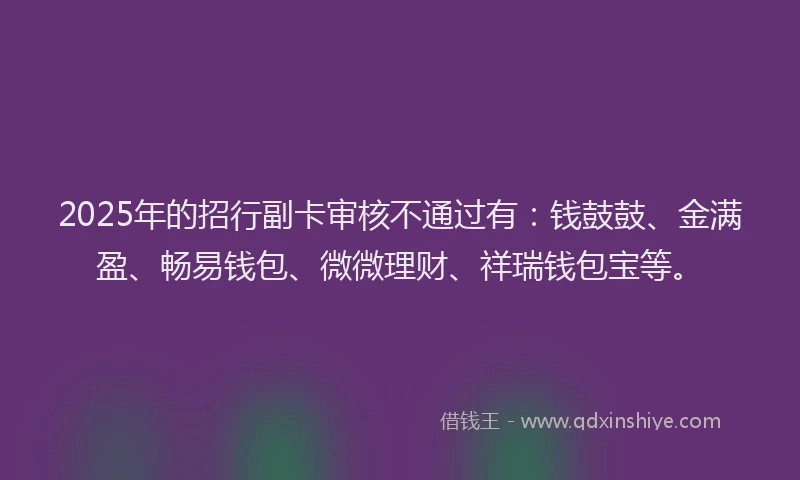 2025年的招行副卡审核不通过有：钱鼓鼓、金满盈、畅易钱包、微微理财、祥瑞钱包宝等。