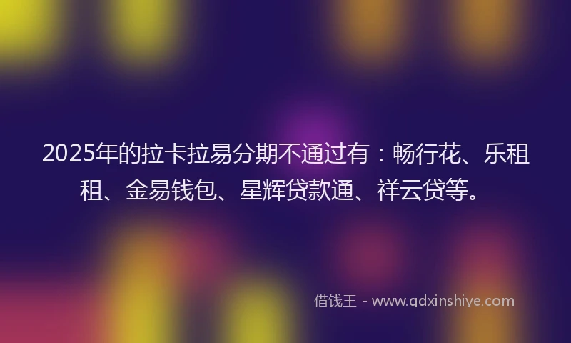 2025年的拉卡拉易分期不通过有：畅行花、乐租租、金易钱包、星辉贷款通、祥云贷等。