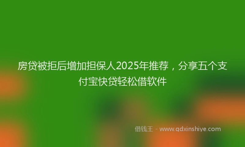 房贷被拒后增加担保人2025年推荐，分享五个支付宝快贷轻松借软件