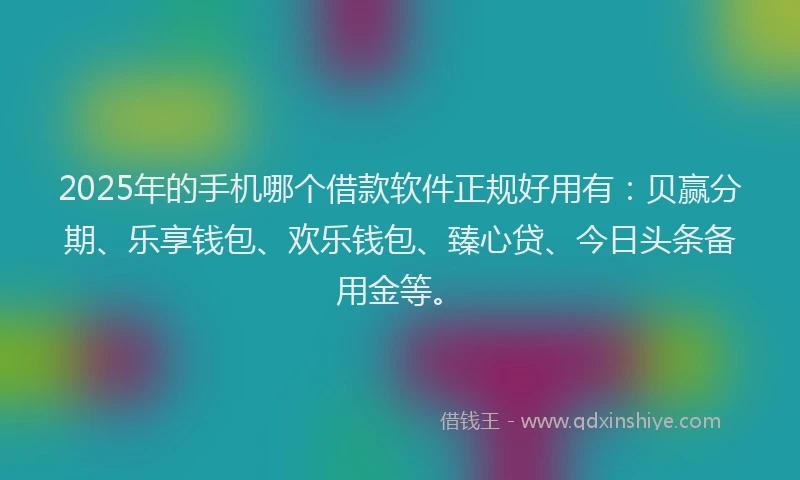 2025年的手机哪个借款软件正规好用有：贝赢分期、乐享钱包、欢乐钱包、臻心贷、今日头条备用金等。
