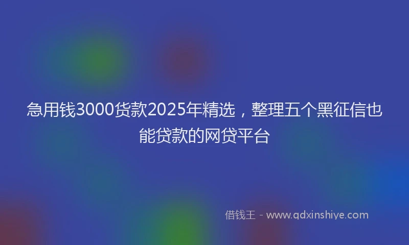 急用钱3000货款2025年精选，整理五个黑征信也能贷款的网贷平台