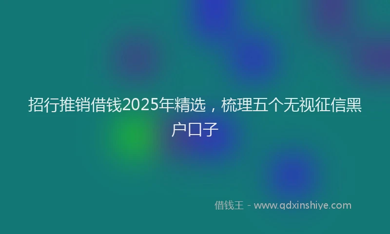 招行推销借钱2025年精选，梳理五个无视征信黑户口子