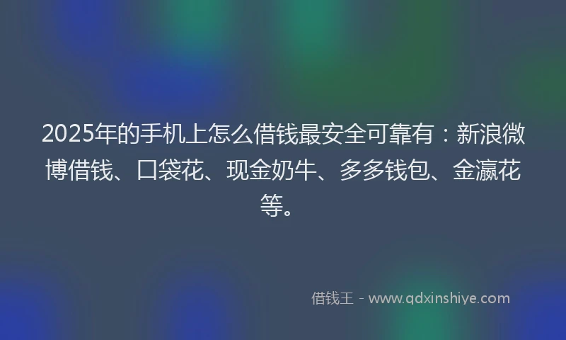 2025年的手机上怎么借钱最安全可靠有：新浪微博借钱、口袋花、现金奶牛、多多钱包、金瀛花等。