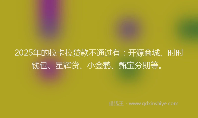 2025年的拉卡拉贷款不通过有：开源商城、时时钱包、星辉贷、小金鹤、甄宝分期等。