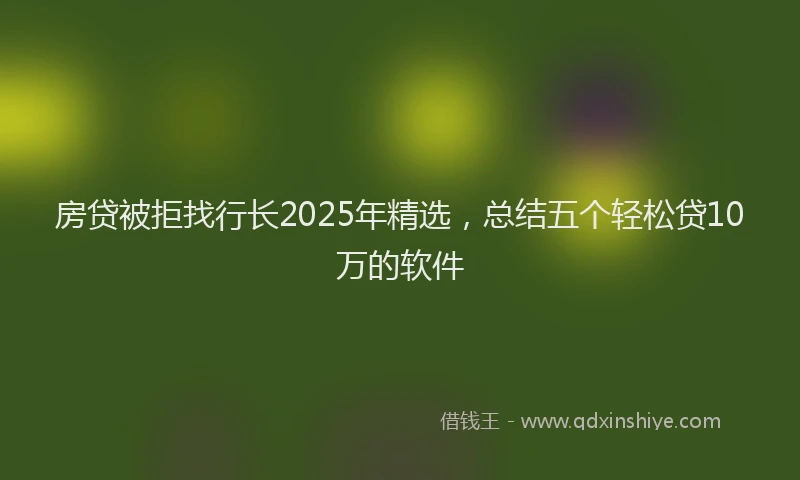 房贷被拒找行长2025年精选，总结五个轻松贷10万的软件