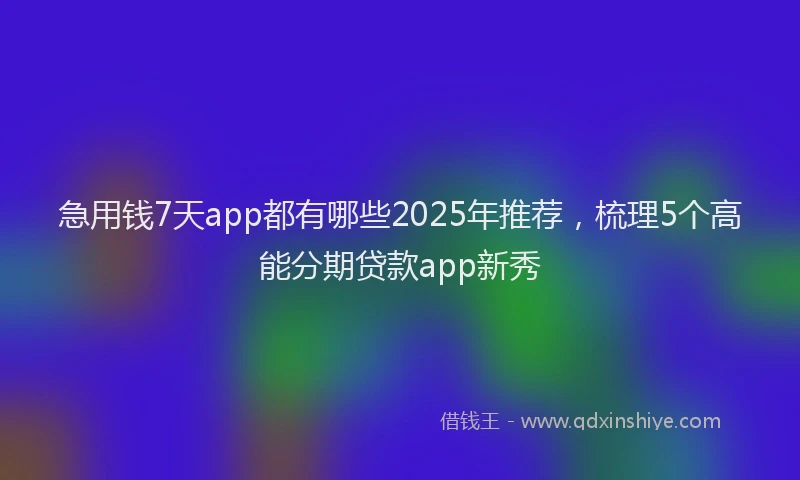 急用钱7天app都有哪些2025年推荐，梳理5个高能分期贷款app新秀