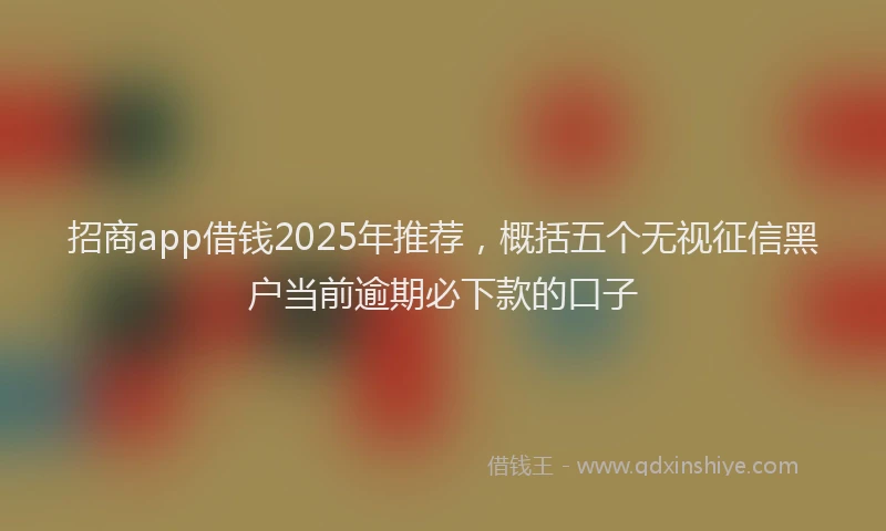 招商app借钱2025年推荐，概括五个无视征信黑户当前逾期必下款的口子