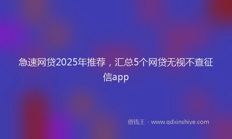 急速网贷2025年推荐，汇总5个网贷无视不查征信app