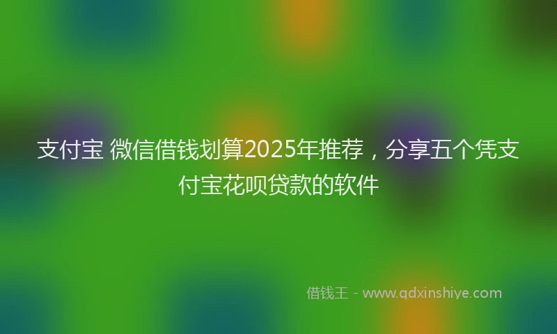 支付宝 微信借钱划算2025年推荐，分享五个凭支付宝花呗贷款的软件