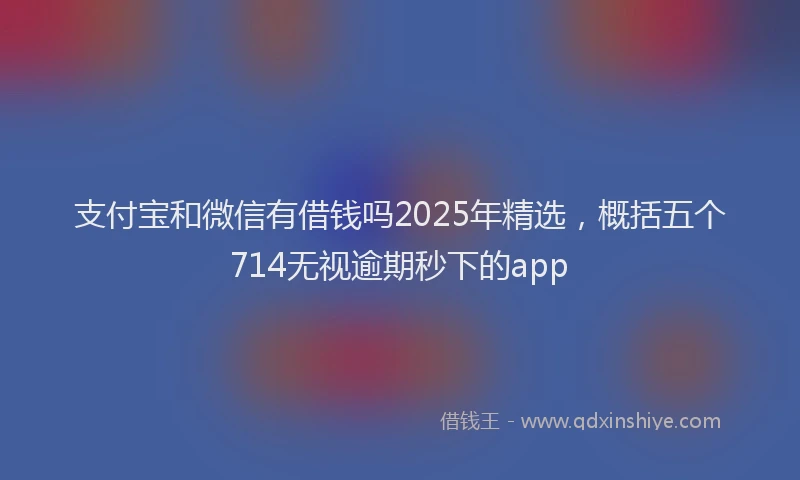 支付宝和微信有借钱吗2025年精选，概括五个714无视逾期秒下的app