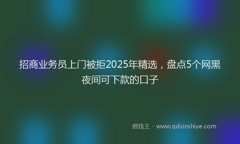 招商业务员上门被拒2025年精选，盘点5个网黑夜间可下款的口子