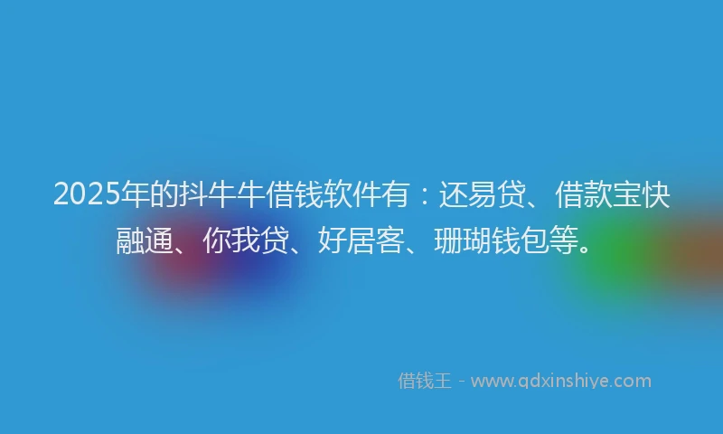 2025年的抖牛牛借钱软件有：还易贷、借款宝快融通、你我贷、好居客、珊瑚钱包等。