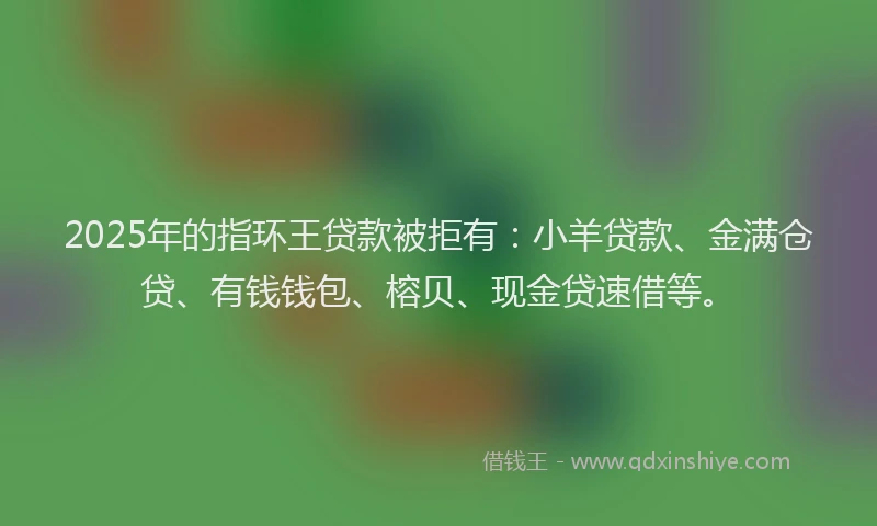 2025年的指环王贷款被拒有：小羊贷款、金满仓贷、有钱钱包、榕贝、现金贷速借等。