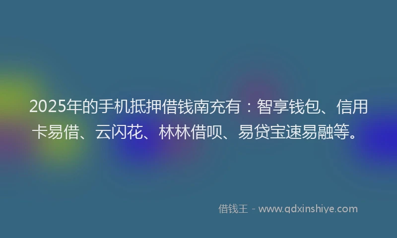 2025年的手机抵押借钱南充有：智享钱包、信用卡易借、云闪花、林林借呗、易贷宝速易融等。