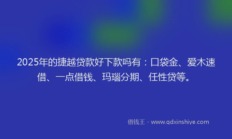 2025年的捷越贷款好下款吗有：口袋金、爱木速借、一点借钱、玛瑙分期、任性贷等。