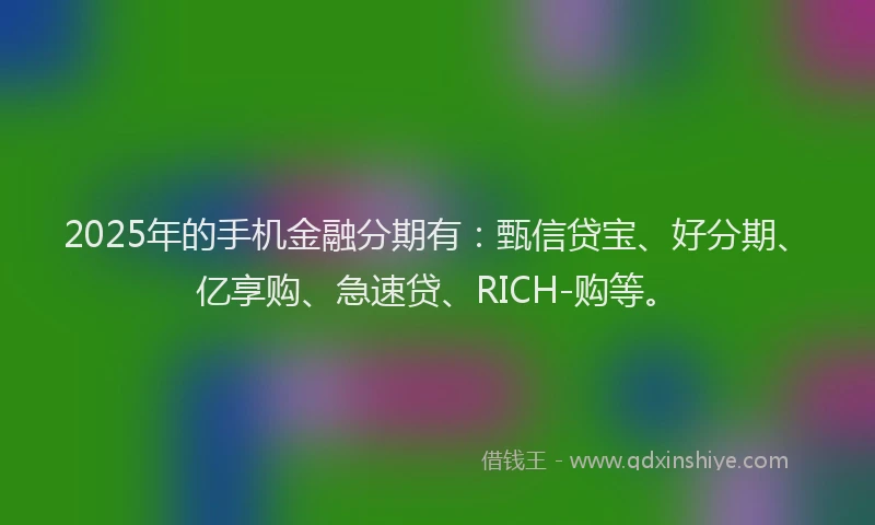 2025年的手机金融分期有：甄信贷宝、好分期、亿享购、急速贷、RICH-购等。