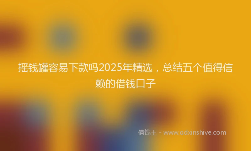 摇钱罐容易下款吗2025年精选，总结五个值得信赖的借钱口子