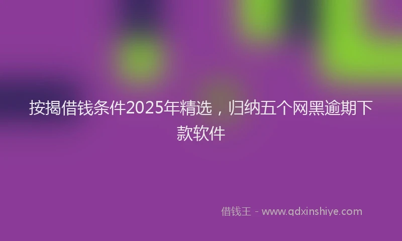 按揭借钱条件2025年精选，归纳五个网黑逾期下款软件