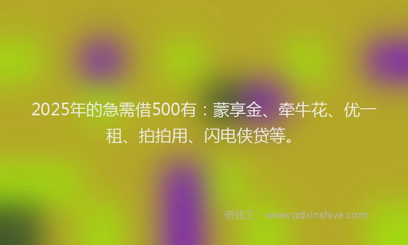 2025年的急需借500有：蒙享金、牵牛花、优一租、拍拍用、闪电侠贷等。