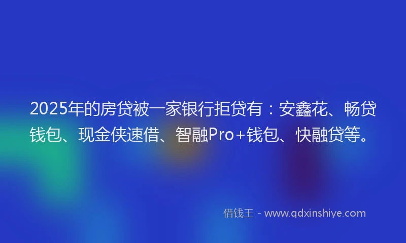2025年的房贷被一家银行拒贷有：安鑫花、畅贷钱包、现金侠速借、智融Pro+钱包、快融贷等。