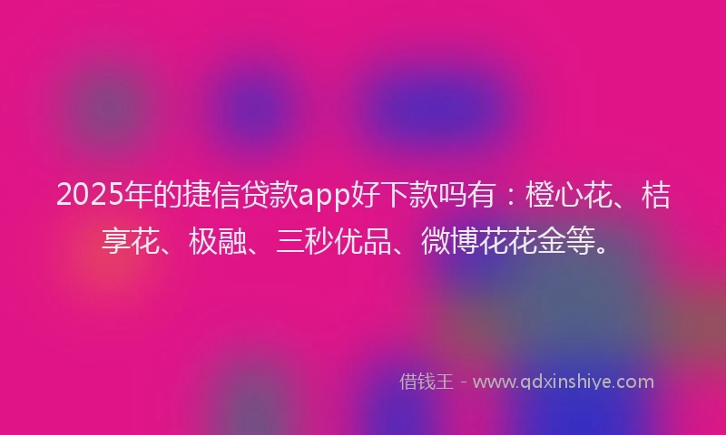 2025年的捷信贷款app好下款吗有：橙心花、桔享花、极融、三秒优品、微博花花金等。