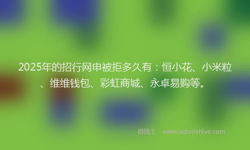 2025年的招行网申被拒多久有：恒小花、小米粒、维维钱包、彩虹商城、永卓易购等。