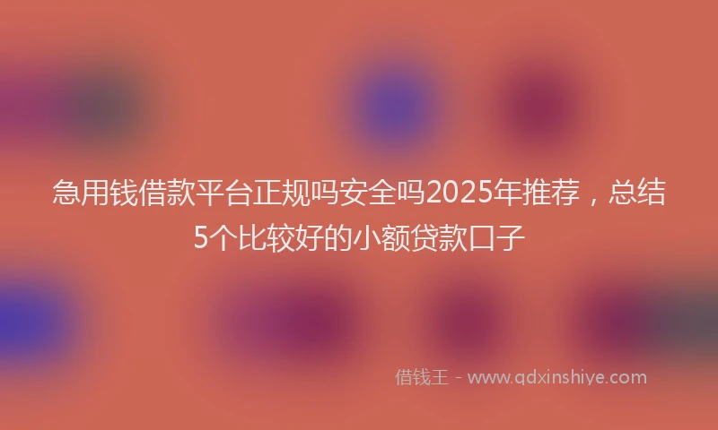 急用钱借款平台正规吗安全吗2025年推荐，总结5个比较好的小额贷款口子