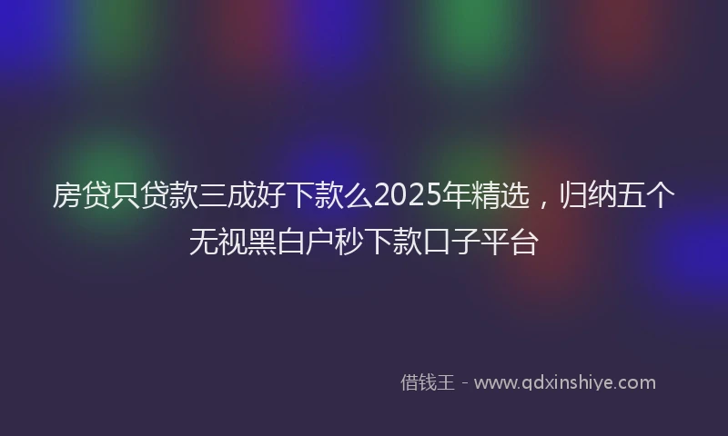房贷只贷款三成好下款么2025年精选，归纳五个无视黑白户秒下款口子平台