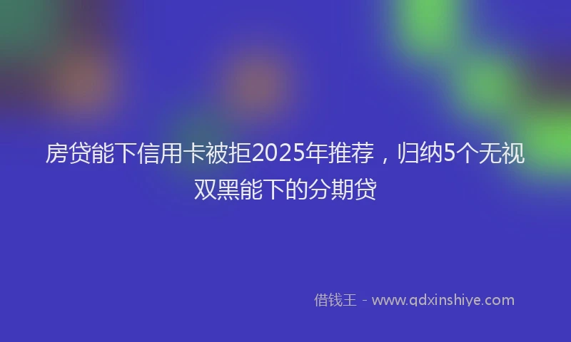 房贷能下信用卡被拒2025年推荐，归纳5个无视双黑能下的分期贷
