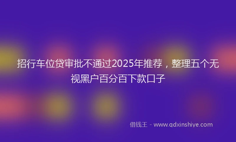 招行车位贷审批不通过2025年推荐，整理五个无视黑户百分百下款口子