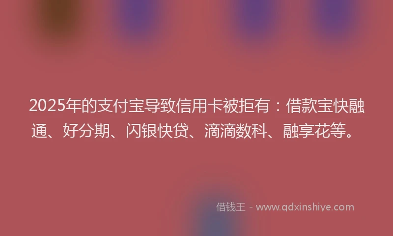 2025年的支付宝导致信用卡被拒有：借款宝快融通、好分期、闪银快贷、滴滴数科、融享花等。
